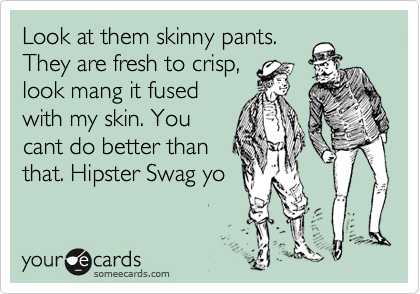 Look at them skinny pants.
They are fresh to crisp,
look mang it fused
with my skin. You
cant do better than
that. Hipster Swag yo