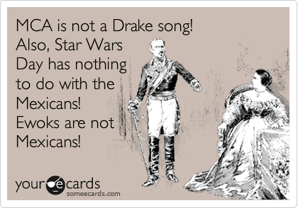 MCA is not a Drake song!
Also, Star Wars
Day has nothing
to do with the  
Mexicans!
Ewoks are not
Mexicans!