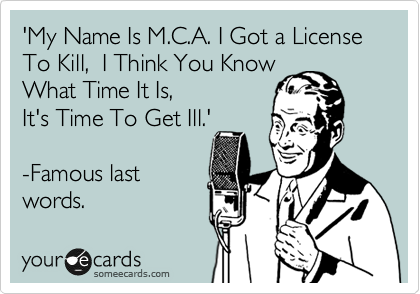 'My Name Is M.C.A. I Got a License To Kill,  I Think You Know  
What Time It Is,  
It's Time To Get Ill.'

-Famous last 
words.