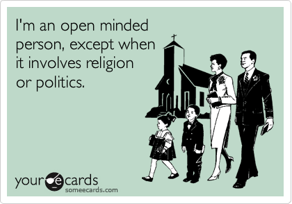 I'm an open minded
person, except when
it involves religion
or politics.