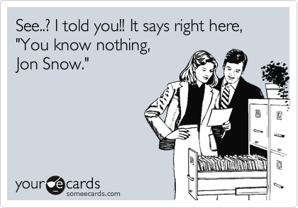 See..? I told you!! It says right here,
"You know nothing,
Jon Snow."