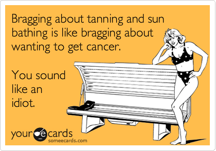 Bragging about tanning and sun
bathing is like bragging about
wanting to get cancer.

You sound
like an 
idiot.