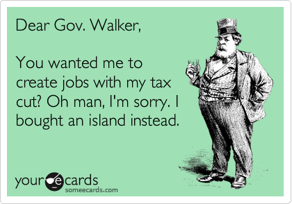 Dear Gov. Walker,

You wanted me to
create jobs with my tax
cut? Oh man, I'm sorry. I
bought an island instead.