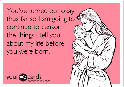 You've turned out okay
thus far so I am going to
continue to censor
the things I tell you
about my life before
you were born. 