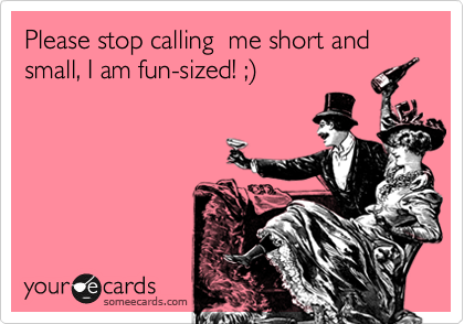 Please stop calling  me short and small, I am fun-sized! ;%29