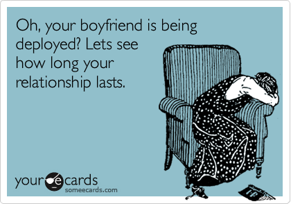 Oh, your boyfriend is being deployed? Lets see
how long your
relationship lasts.