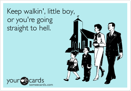 Keep walkin', little boy,
or you're going
straight to hell.