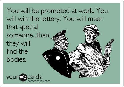 You will be promoted at work. You will win the lottery. You will meet that special
someone...then
they will
find the
bodies.