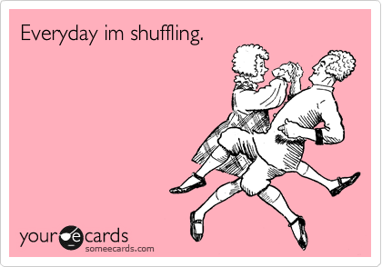 Everyday im shuffling.