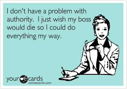 I don't have a problem with
authority.  I just wish my boss 
would die so I could do
everything my way.