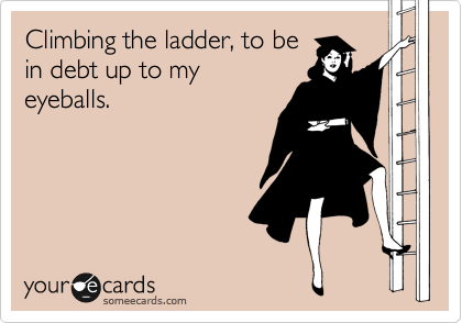 Climbing the ladder, to be
in debt up to my
eyeballs. 