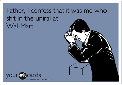 Father, I confess that it was me who shit in the uniral at
Wal-Mart.