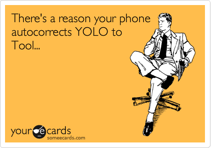 There's a reason your phone
autocorrects YOLO to
Tool...