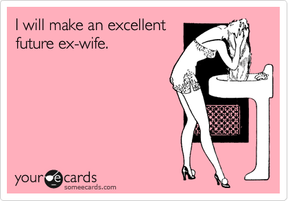 I will make an excellent
future ex-wife.