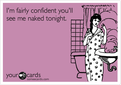 I'm fairly confident you'll 
see me naked tonight.