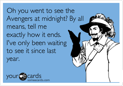 Oh you went to see the
Avengers at midnight? By all
means, tell me
exactly how it ends.
I've only been waiting
to see it since last
year. 
