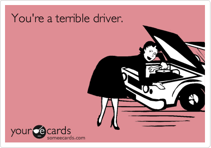 You're a terrible driver.