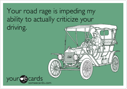 Your road rage is impeding my ability to actually criticize your
driving.