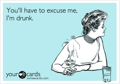 You'll have to excuse me,
I'm drunk.