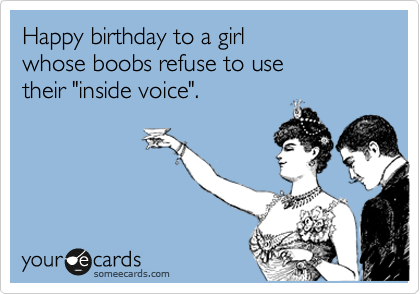 Happy birthday to a girl
whose boobs refuse to use
their "inside voice".