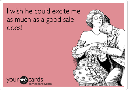 I wish he could excite me
as much as a good sale
does!
