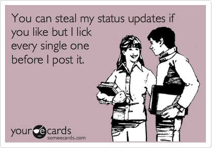 You can steal my status updates if you like but I lick
every single one
before I post it.