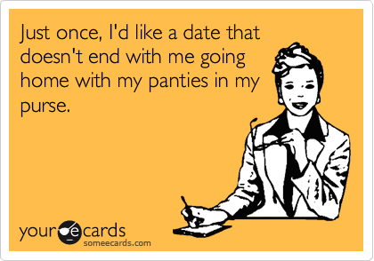 Just once, I'd like a date that
doesn't end with me going
home with my panties in my
purse.
