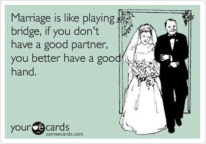 Marriage is like playing
bridge, if you don't
have a good partner,
you better have a good
hand.