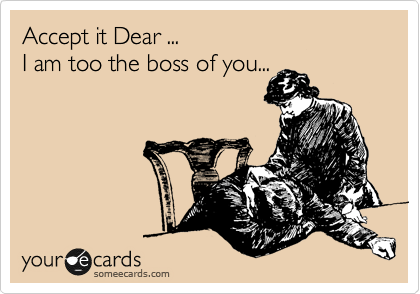 Accept it Dear ... 
I am too the boss of you...