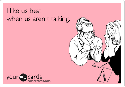 I like us best 
when us aren't talking.