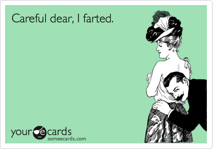 Careful dear, I farted.