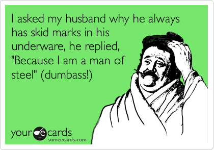 I asked my husband why he always has skid marks in his
underware, he replied,
"Because I am a man of
steel" %28dumbass!%29