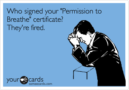 Who signed your "Permission to Breathe" certificate?
They're fired.