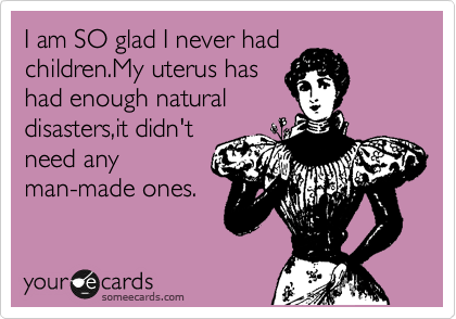 I am SO glad I never had
children.My uterus has
had enough natural
disasters,it didn't
need any
man-made ones.