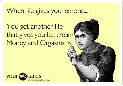 When life gives you lemons......

You get another life 
that gives you Ice cream,
Money and Orgasms!