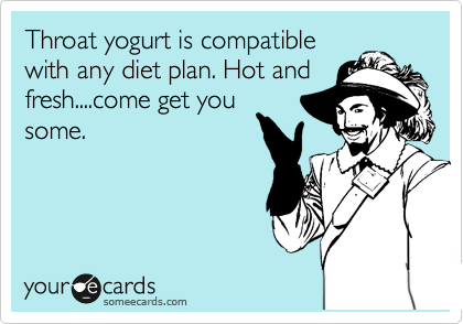 Throat yogurt is compatible
with any diet plan. Hot and
fresh....come get you
some. 