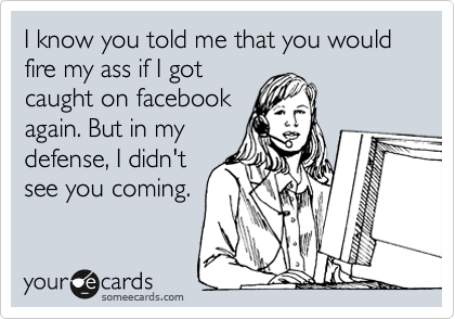 I know you told me that you would fire my ass if I got
caught on facebook
again. But in my
defense, I didn't
see you coming.