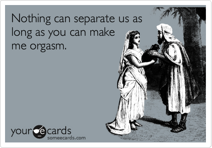 Nothing can separate us as
long as you can make
me orgasm.