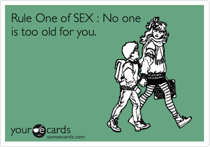 Rule One of SEX : No one
is too old for you.