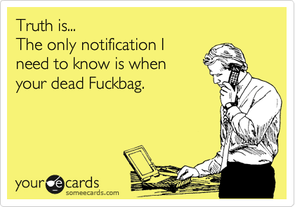 Truth is...                                      The only notification I      
need to know is when
your dead Fuckbag.