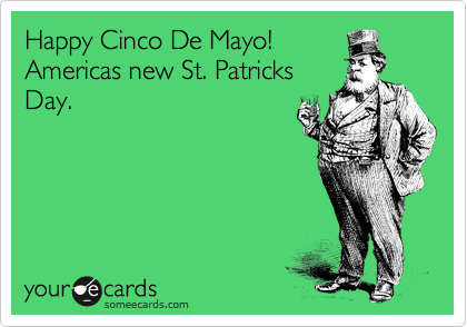 Happy Cinco De Mayo!
Americas new St. Patricks
Day. 