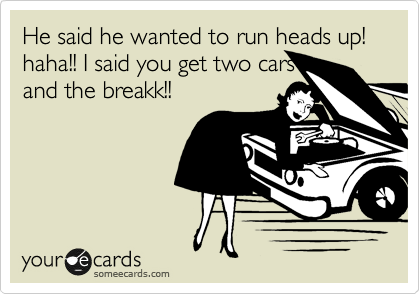 He said he wanted to run heads up! haha!! I said you get two cars
and the breakk!! 