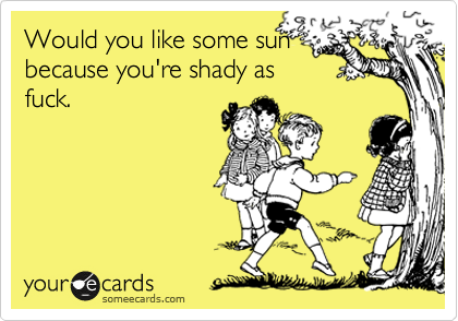 Would you like some sun
because you're shady as
fuck.