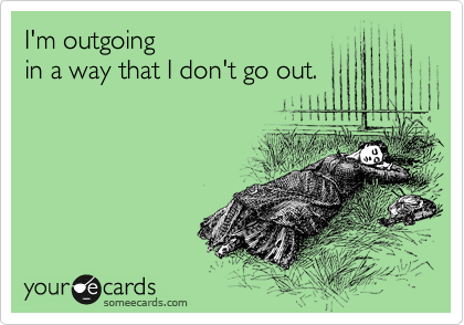 I'm outgoing 
in a way that I don't go out.