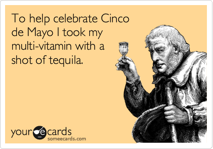 To help celebrate Cinco
de Mayo I took my
multi-vitamin with a 
shot of tequila.