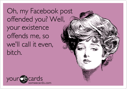 Oh, my Facebook post
offended you? Well,
your existence
offends me, so
we'll call it even,
bitch.