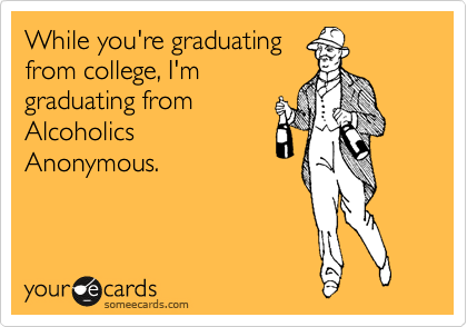While you're graduating
from college, I'm
graduating from
Alcoholics
Anonymous.