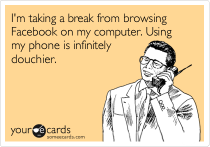 I'm taking a break from browsing Facebook on my computer. Using my phone is infinitely
douchier.
