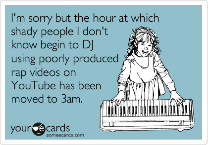I'm sorry but the hour at which shady people I don't
know begin to DJ
using poorly produced
rap videos on
YouTube has been
moved to 3am. 
