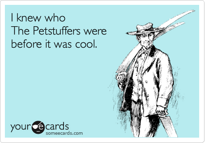 I knew who 
The Petstuffers were
before it was cool.